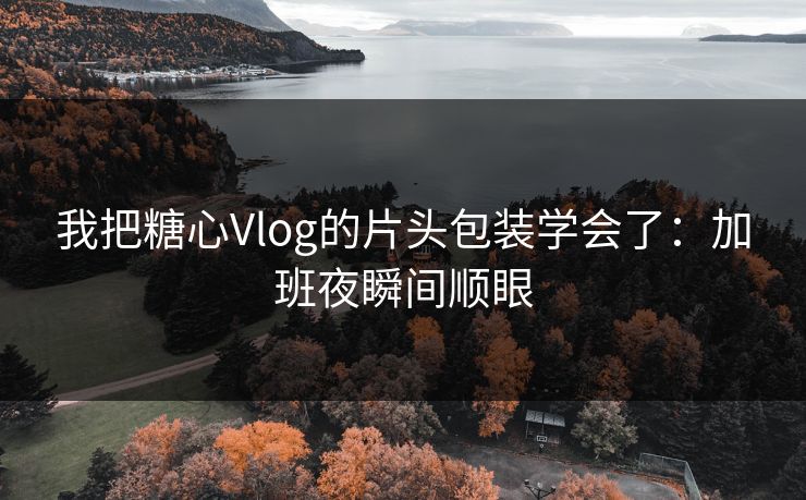 我把糖心Vlog的片头包装学会了：加班夜瞬间顺眼