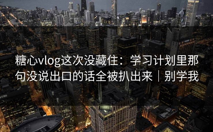 糖心vlog这次没藏住：学习计划里那句没说出口的话全被扒出来｜别学我