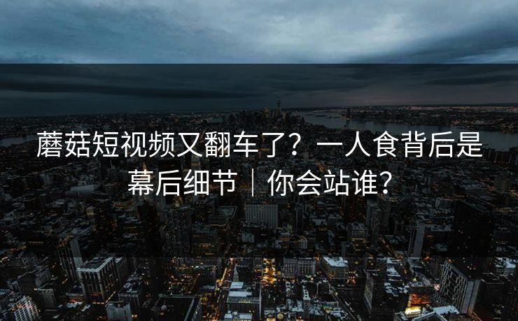 蘑菇短视频又翻车了？一人食背后是幕后细节｜你会站谁？