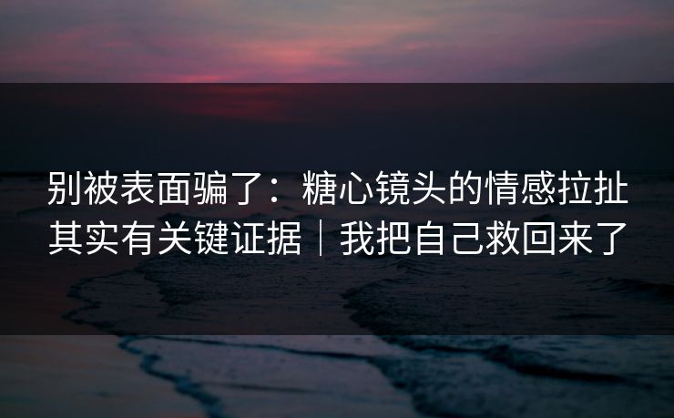 别被表面骗了：糖心镜头的情感拉扯其实有关键证据｜我把自己救回来了