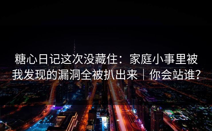 糖心日记这次没藏住：家庭小事里被我发现的漏洞全被扒出来｜你会站谁？