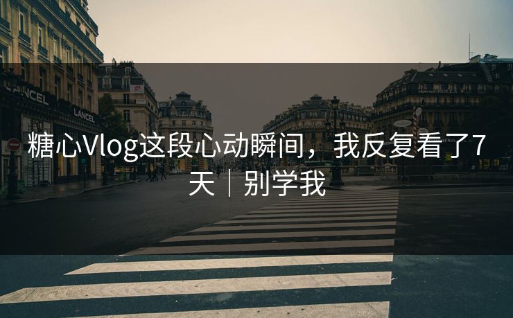 糖心Vlog这段心动瞬间，我反复看了7天｜别学我