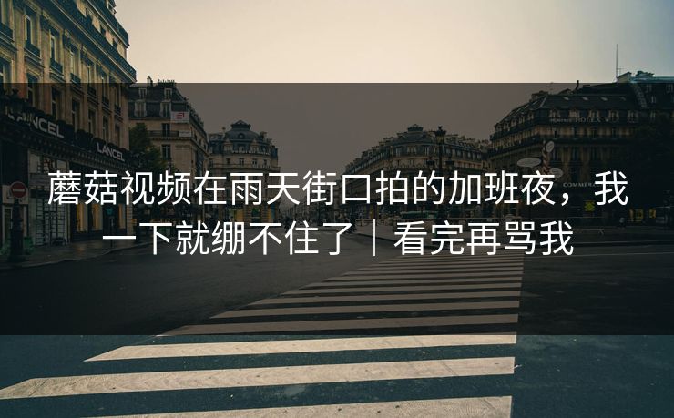 蘑菇视频在雨天街口拍的加班夜，我一下就绷不住了｜看完再骂我