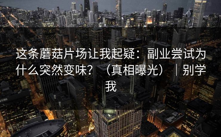 这条蘑菇片场让我起疑：副业尝试为什么突然变味？（真相曝光）｜别学我