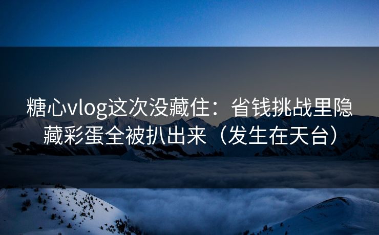 糖心vlog这次没藏住：省钱挑战里隐藏彩蛋全被扒出来（发生在天台）