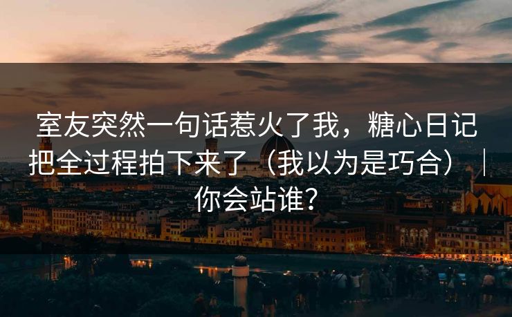 室友突然一句话惹火了我,糖心日记把全过程拍下来了(我以为是巧合)|你会站谁? 室友突然一句话惹火了我,糖心日记把全过程拍下来了(我以为是巧合)|你会站谁?