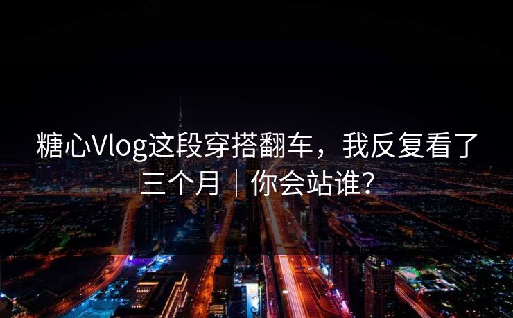 糖心Vlog这段穿搭翻车，我反复看了三个月｜你会站谁？