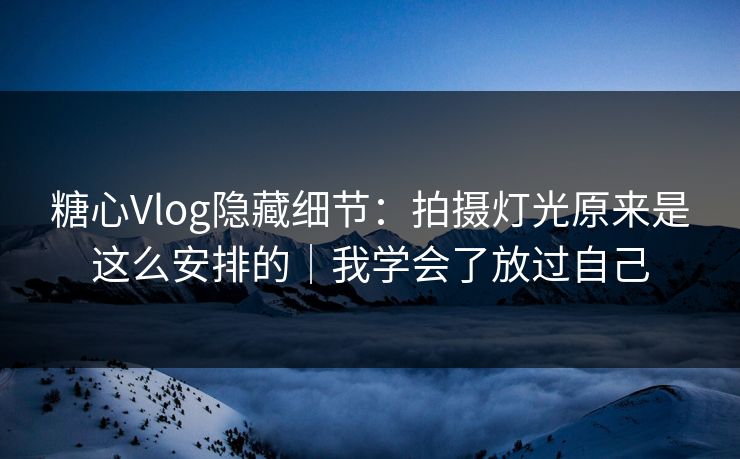 糖心Vlog隐藏细节:拍摄灯光原来是这么安排的|我学会了放过自己 糖心Vlog隐藏细节:拍摄灯光原来是这么安排的|我学会了放过自己