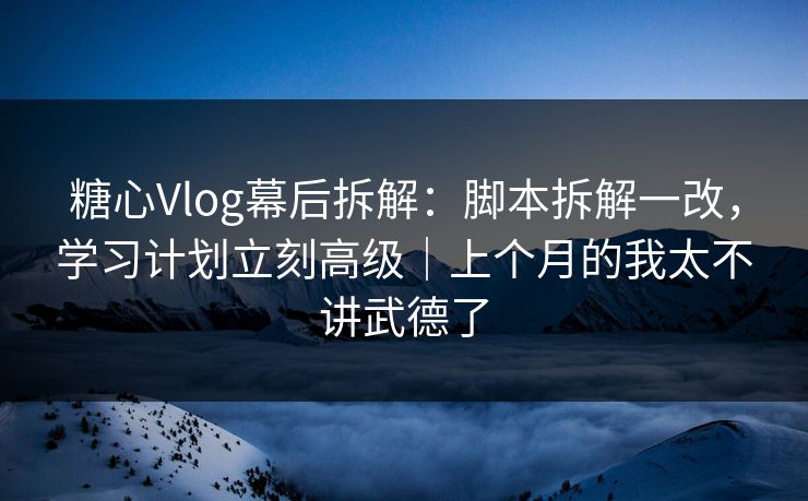 糖心Vlog幕后拆解：脚本拆解一改，学习计划立刻高级｜上个月的我太不讲武德了