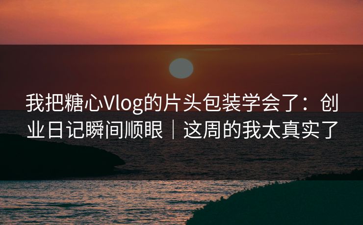 我把糖心Vlog的片头包装学会了：创业日记瞬间顺眼｜这周的我太真实了