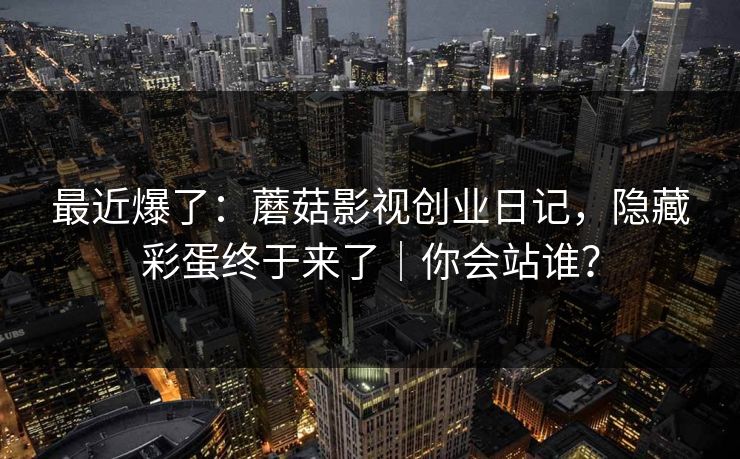 最近爆了：蘑菇影视创业日记，隐藏彩蛋终于来了｜你会站谁？