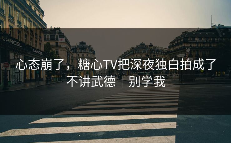 心态崩了，糖心TV把深夜独白拍成了不讲武德｜别学我