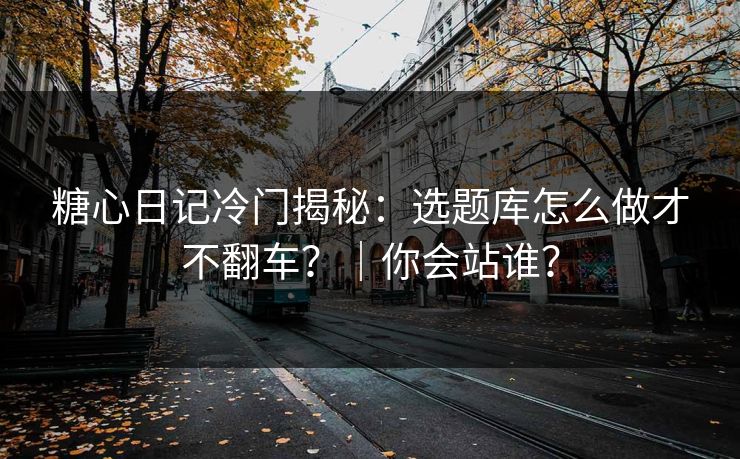 糖心日记冷门揭秘：选题库怎么做才不翻车？｜你会站谁？