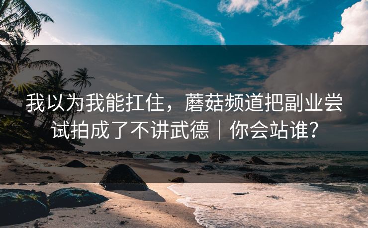 我以为我能扛住，蘑菇频道把副业尝试拍成了不讲武德｜你会站谁？