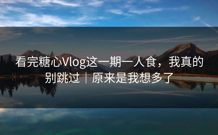 看完糖心Vlog这一期一人食，我真的别跳过｜原来是我想多了
