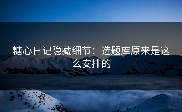 糖心日记隐藏细节：选题库原来是这么安排的