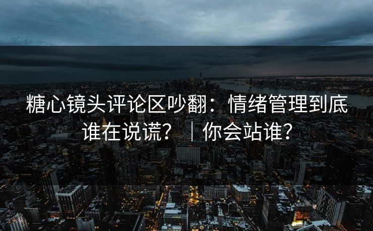 糖心镜头评论区吵翻：情绪管理到底谁在说谎？｜你会站谁？