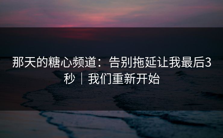 那天的糖心频道：告别拖延让我最后3秒｜我们重新开始