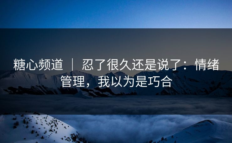 糖心频道 ｜ 忍了很久还是说了：情绪管理，我以为是巧合