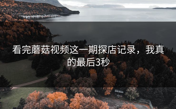 看完蘑菇视频这一期探店记录，我真的最后3秒