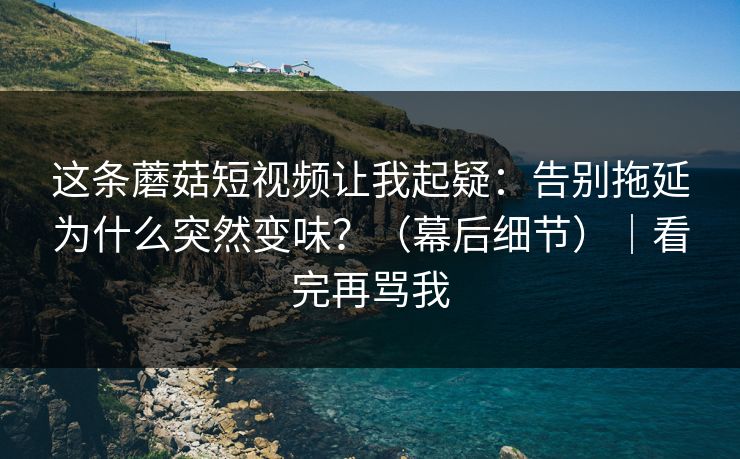 这条蘑菇短视频让我起疑：告别拖延为什么突然变味？（幕后细节）｜看完再骂我