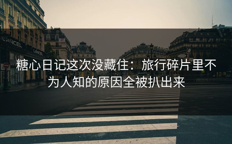 糖心日记这次没藏住：旅行碎片里不为人知的原因全被扒出来