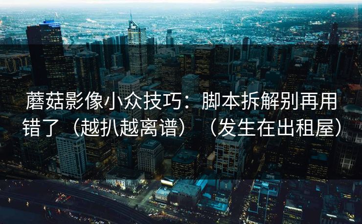 蘑菇影像小众技巧：脚本拆解别再用错了（越扒越离谱）（发生在出租屋）
