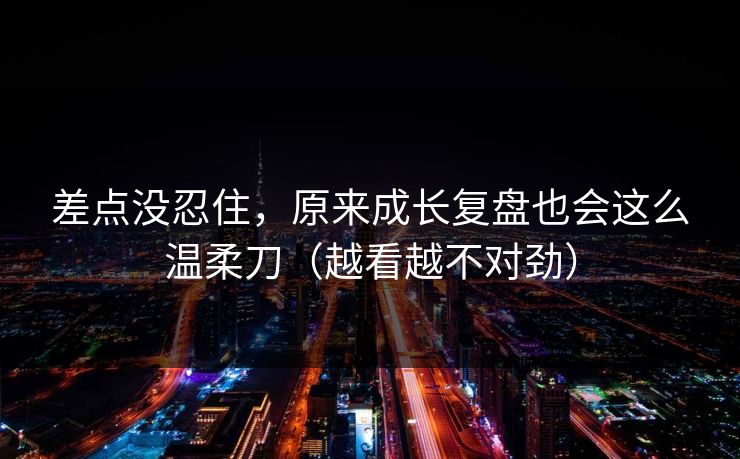 差点没忍住，原来成长复盘也会这么温柔刀（越看越不对劲）
