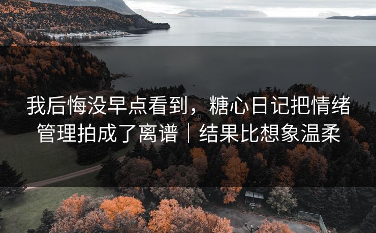我后悔没早点看到，糖心日记把情绪管理拍成了离谱｜结果比想象温柔
