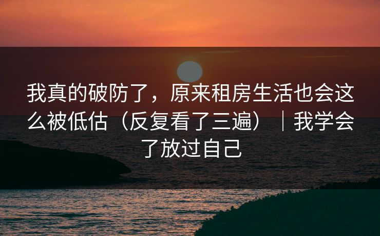 我真的破防了，原来租房生活也会这么被低估（反复看了三遍）｜我学会了放过自己