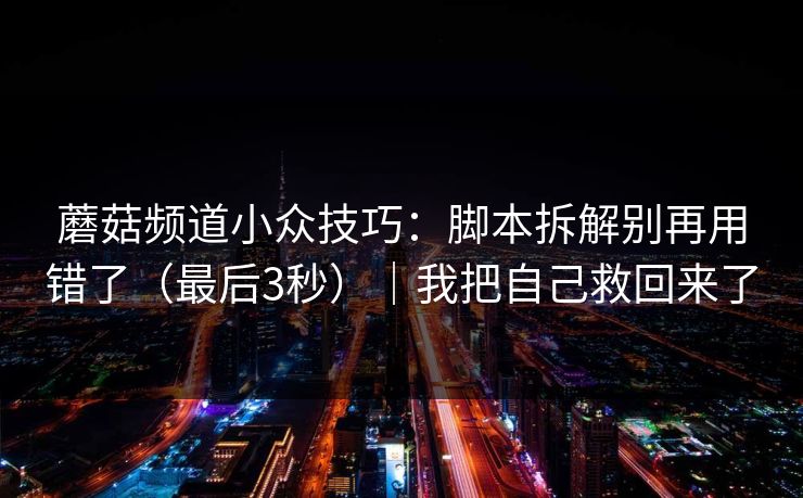 蘑菇频道小众技巧：脚本拆解别再用错了（最后3秒）｜我把自己救回来了