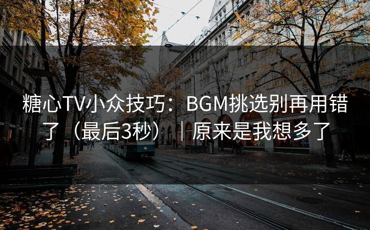糖心TV小众技巧：BGM挑选别再用错了（最后3秒）｜原来是我想多了