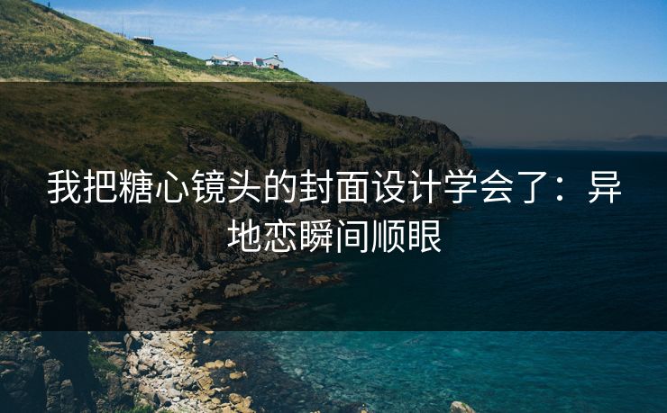 我把糖心镜头的封面设计学会了：异地恋瞬间顺眼