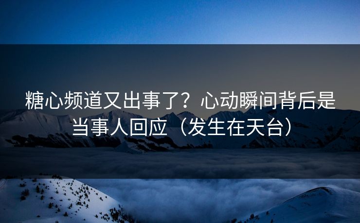 糖心频道又出事了？心动瞬间背后是当事人回应（发生在天台）