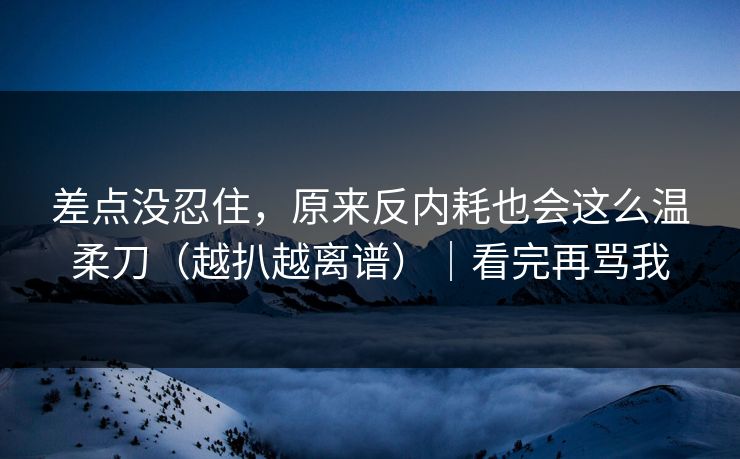 差点没忍住，原来反内耗也会这么温柔刀（越扒越离谱）｜看完再骂我