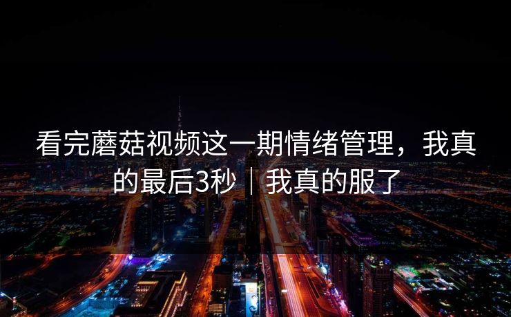 看完蘑菇视频这一期情绪管理，我真的最后3秒｜我真的服了