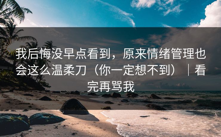 我后悔没早点看到，原来情绪管理也会这么温柔刀（你一定想不到）｜看完再骂我