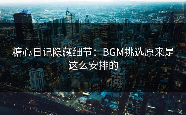 糖心日记隐藏细节：BGM挑选原来是这么安排的
