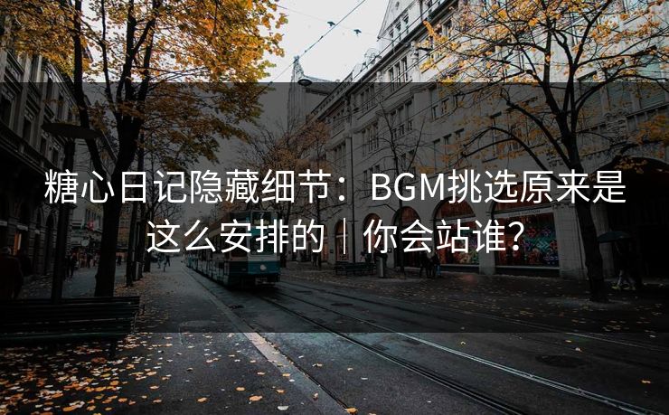 糖心日记隐藏细节：BGM挑选原来是这么安排的｜你会站谁？