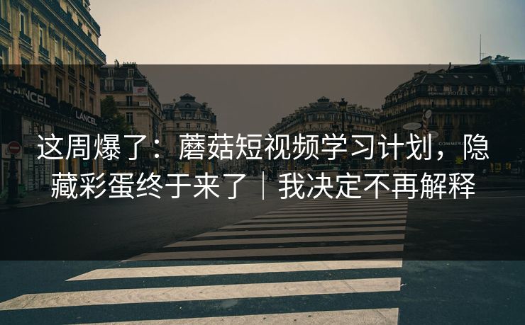 这周爆了：蘑菇短视频学习计划，隐藏彩蛋终于来了｜我决定不再解释