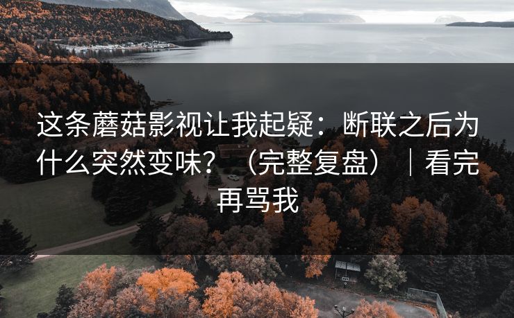 这条蘑菇影视让我起疑：断联之后为什么突然变味？（完整复盘）｜看完再骂我