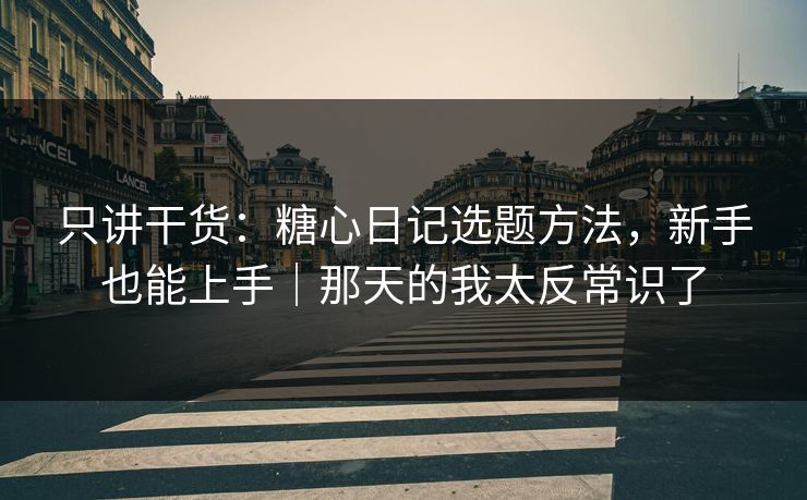 只讲干货：糖心日记选题方法，新手也能上手｜那天的我太反常识了