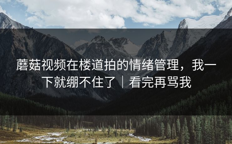 蘑菇视频在楼道拍的情绪管理，我一下就绷不住了｜看完再骂我