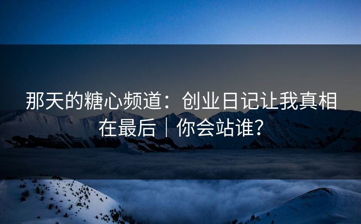 那天的糖心频道：创业日记让我真相在最后｜你会站谁？