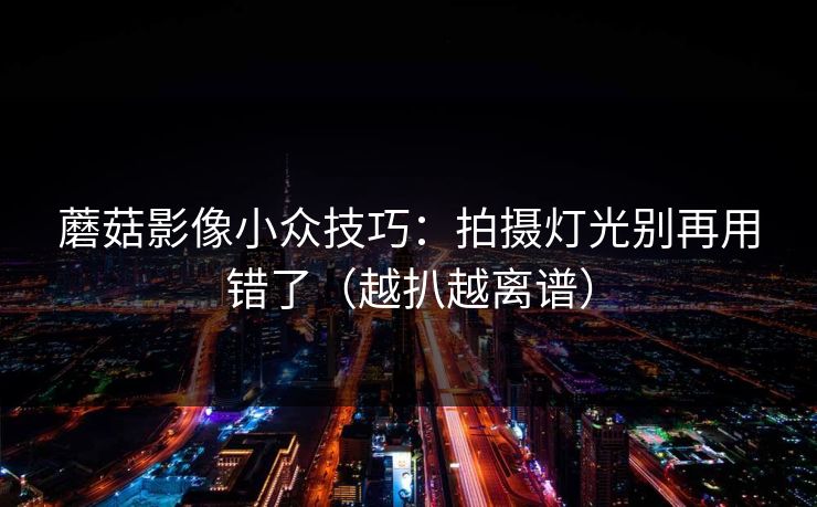 蘑菇影像小众技巧：拍摄灯光别再用错了（越扒越离谱）