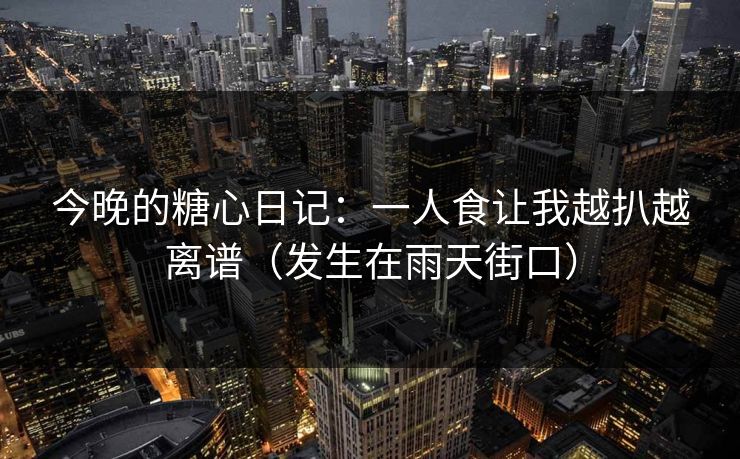 今晚的糖心日记：一人食让我越扒越离谱（发生在雨天街口）