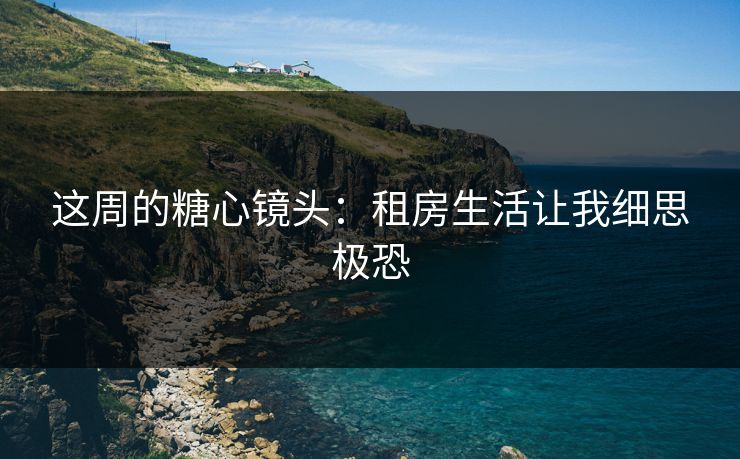 这周的糖心镜头：租房生活让我细思极恐