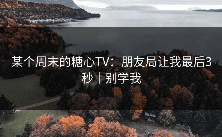 某个周末的糖心TV：朋友局让我最后3秒｜别学我