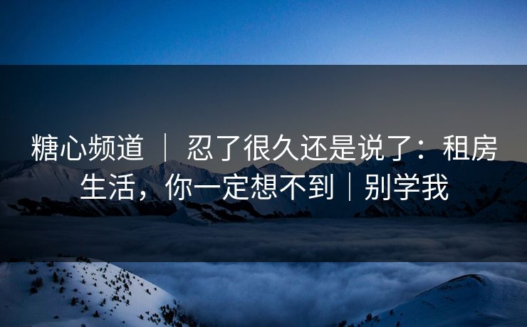 糖心频道 ｜ 忍了很久还是说了：租房生活，你一定想不到｜别学我