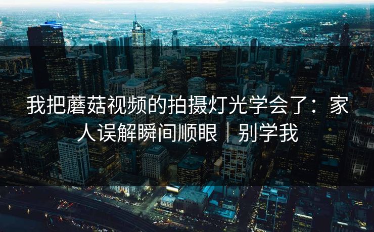 我把蘑菇视频的拍摄灯光学会了：家人误解瞬间顺眼｜别学我